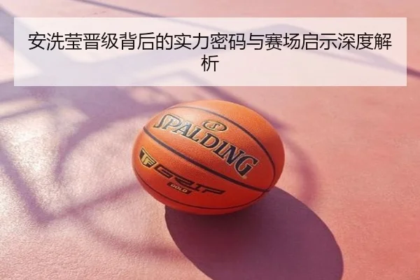 安洗莹晋级背后的实力密码与赛场启示深度解析