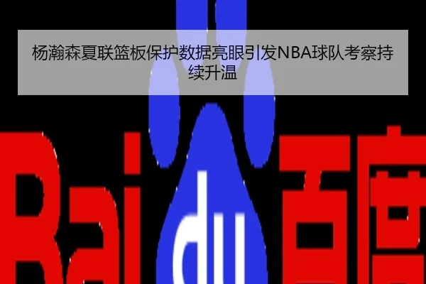 杨瀚森夏联篮板保护数据亮眼引发NBA球队考察持续升温