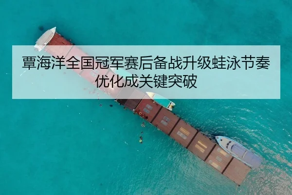 覃海洋全国冠军赛后备战升级蛙泳节奏优化成关键突破