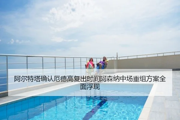 阿尔特塔确认厄德高复出时间阿森纳中场重组方案全面浮现