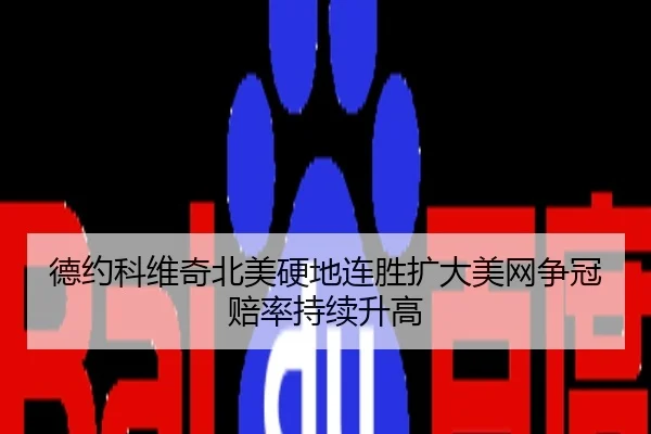 德约科维奇北美硬地连胜扩大美网争冠赔率持续升高
