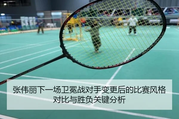 张伟丽下一场卫冕战对手变更后的比赛风格对比与胜负关键分析