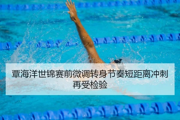 覃海洋世锦赛前微调转身节奏短距离冲刺再受检验