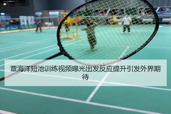 覃海洋短池训练视频曝光出发反应提升引发外界期待