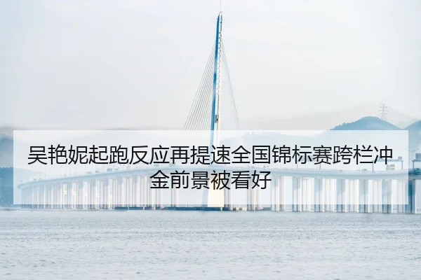 吴艳妮起跑反应再提速全国锦标赛跨栏冲金前景被看好