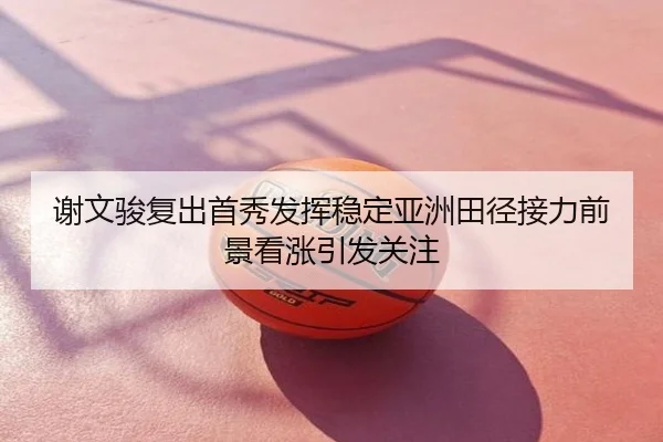 谢文骏复出首秀发挥稳定亚洲田径接力前景看涨引发关注