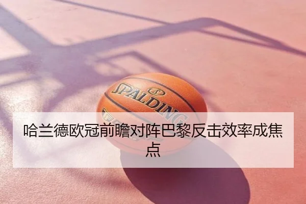 哈兰德欧冠前瞻对阵巴黎反击效率成焦点