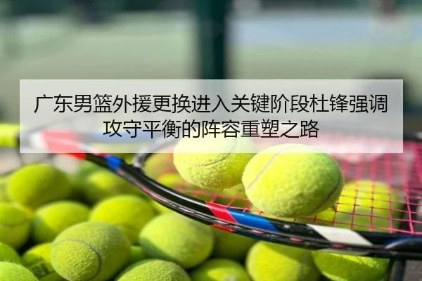 广东男篮外援更换进入关键阶段杜锋强调攻守平衡的阵容重塑之路