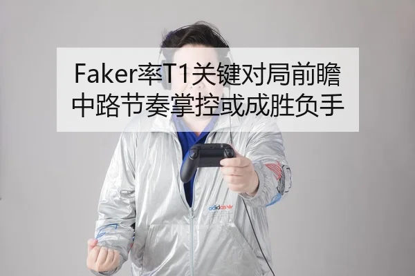 Faker率T1关键对局前瞻中路节奏掌控或成胜负手